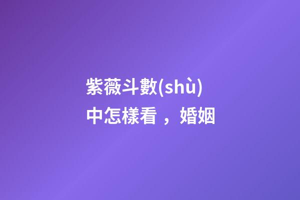 紫薇斗數(shù)中怎樣看，婚姻